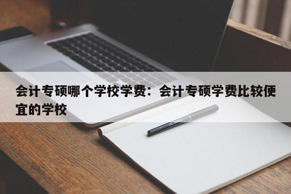 会计专硕哪个学校学费：会计专硕学费比较便宜的学校