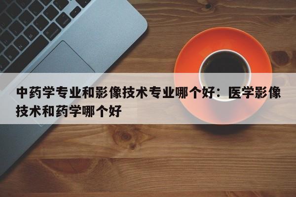 中药学专业和影像技术专业哪个好：医学影像技术和药学哪个好