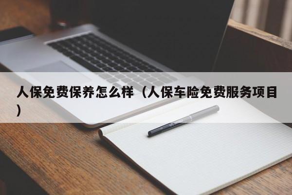 人保免费保养怎么样(人保车险免费服务项目)