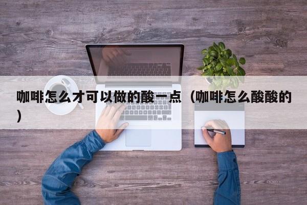 咖啡怎么才可以做的酸一点（咖啡怎么酸酸的）