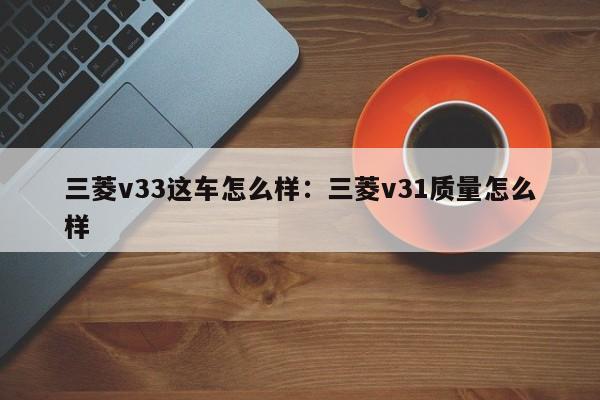 三菱v33这车怎么样：三菱v31质量怎么样