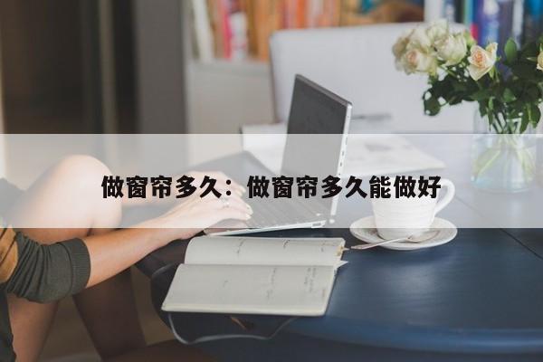 做窗帘多久：做窗帘多久能做好