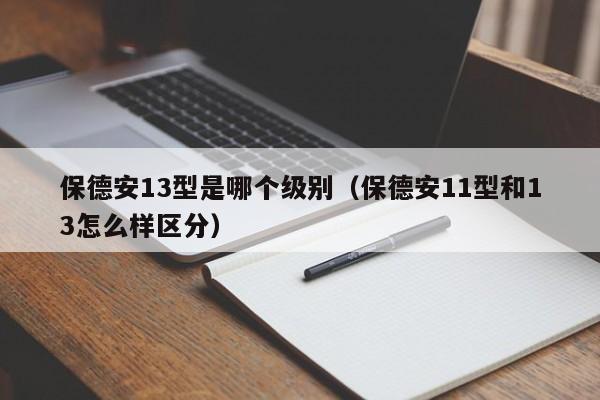 保德安13型是哪个级别(保德安11型和13怎么样区分)