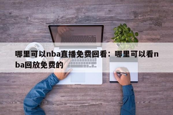 哪里可以nba直播免费回看：哪里可以看nba回放免费的