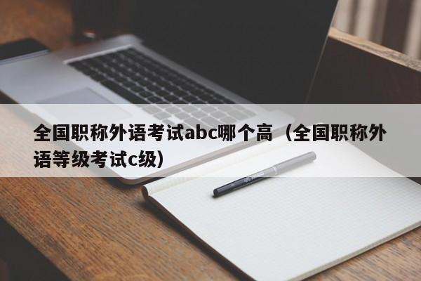 全国职称外语考试abc哪个高（全国职称外语等级考试c级）