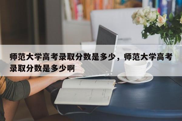 师范大学高考录取分数是多少,师范大学高考录取分数是多少啊