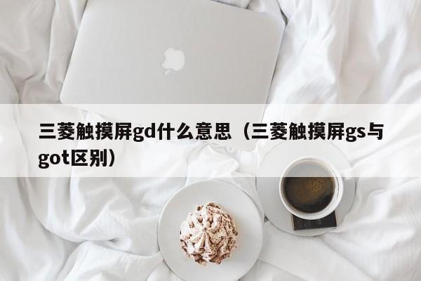 三菱触摸屏gd什么意思(三菱触摸屏gs与got区别)