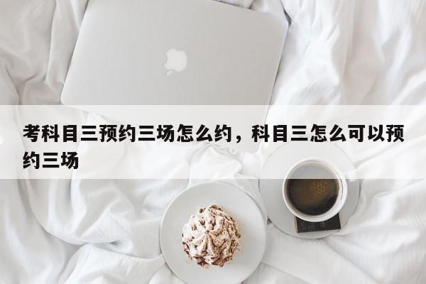 考科目三预约三场怎么约，科目三怎么可以预约三场