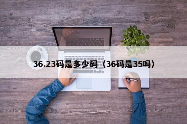 36.23码是多少码(36码是35吗)
