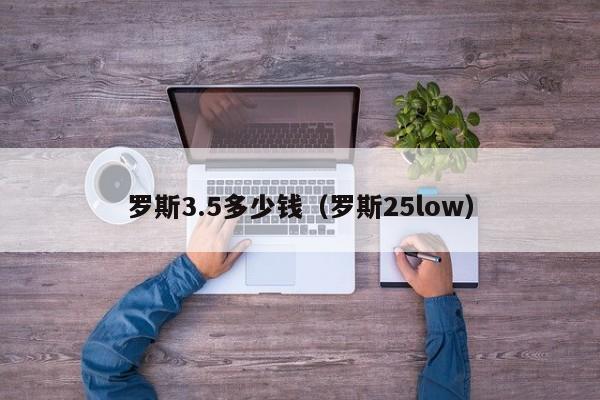 罗斯3.5多少钱(罗斯25low)