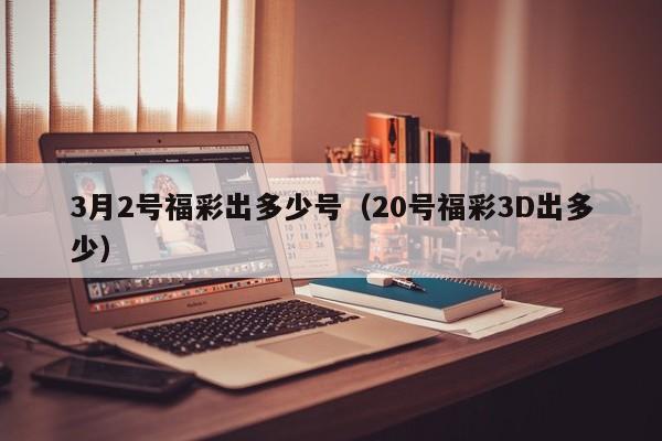 3月2号福彩出多少号（20号福彩3D出多少）