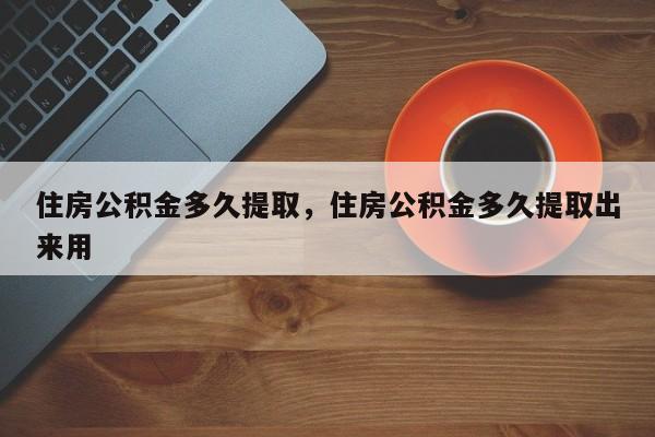 住房公积金多久提取，住房公积金多久提取出来用