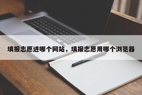 填报志愿进哪个网站，填报志愿用哪个浏览器