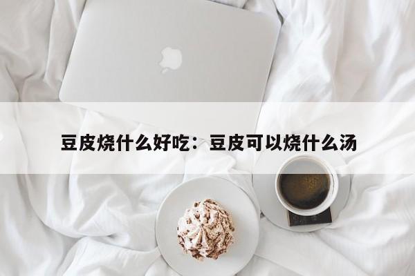 豆皮烧什么好吃：豆皮可以烧什么汤