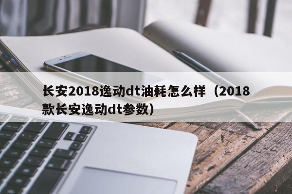 长安2018逸动dt油耗怎么样（2018款长安逸动dt参数）