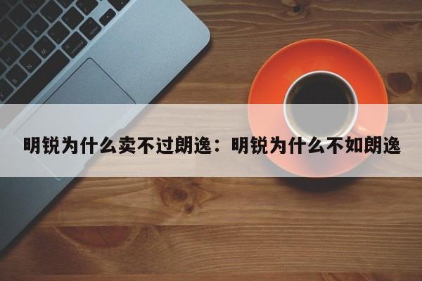 明锐为什么卖不过朗逸：明锐为什么不如朗逸