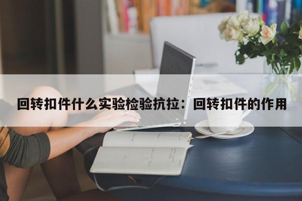 回转扣件什么实验检验抗拉:回转扣件的作用
