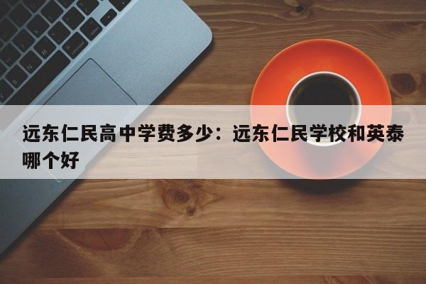 远东仁民高中学费多少:远东仁民学校和英泰哪个好