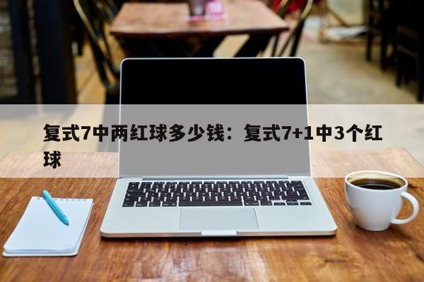 复式7中两红球多少钱:复式7+1中3个红球
