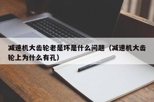 减速机大齿轮老是坏是什么问题(减速机大齿轮上为什么有孔)