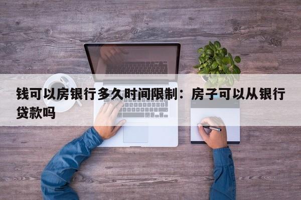 钱可以房银行多久时间限制:房子可以从银行贷款吗
