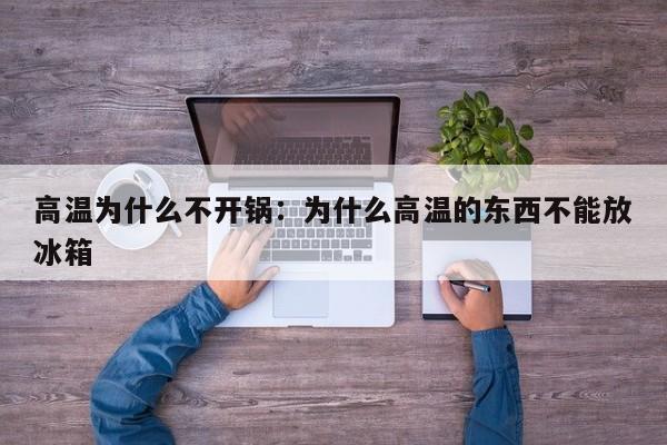 高温为什么不开锅:为什么高温的东西不能放冰箱