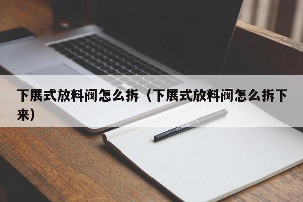 下展式放料阀怎么拆(下展式放料阀怎么拆下来)