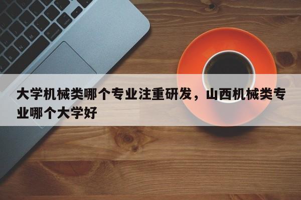 大学机械类哪个专业注重研发,山西机械类专业哪个大学好