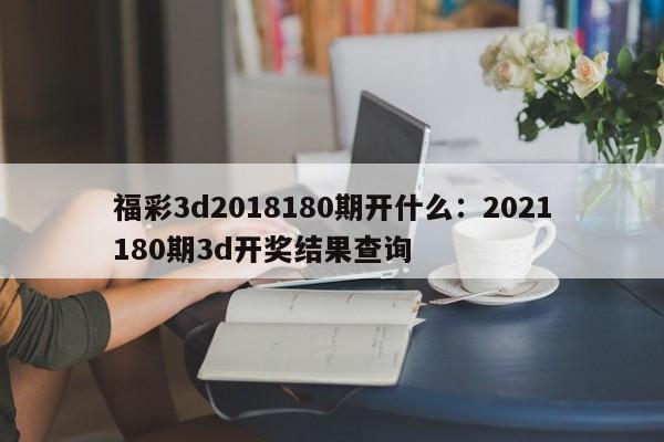 福彩3d2018180期开什么:2021180期3d开奖结果查询