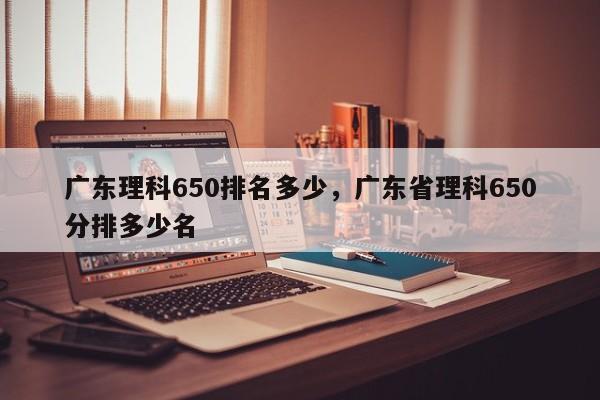 广东理科650排名多少,广东省理科650分排多少名