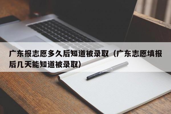 广东报志愿多久后知道被录取(广东志愿填报后几天能知道被录取)
