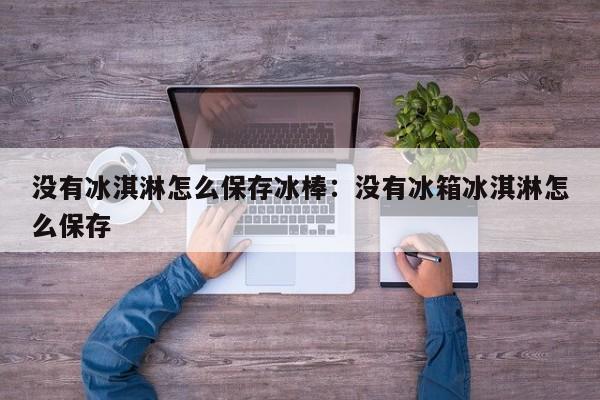 没有冰淇淋怎么保存冰棒:没有冰箱冰淇淋怎么保存