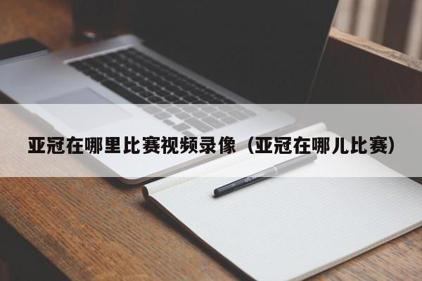 亚冠在哪里比赛视频录像(亚冠在哪儿比赛)