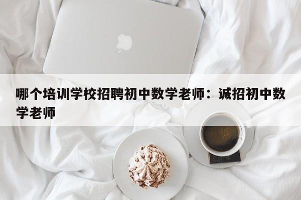 哪个培训学校招聘初中数学老师：诚招初中数学老师