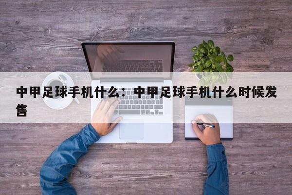 中甲足球手机什么:中甲足球手机什么时候发售