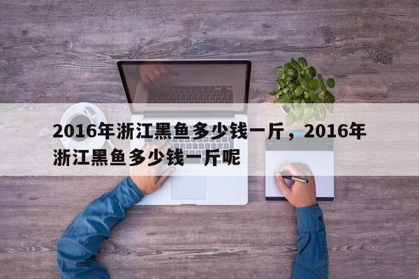 2016年浙江黑鱼多少钱一斤，2016年浙江黑鱼多少钱一斤呢