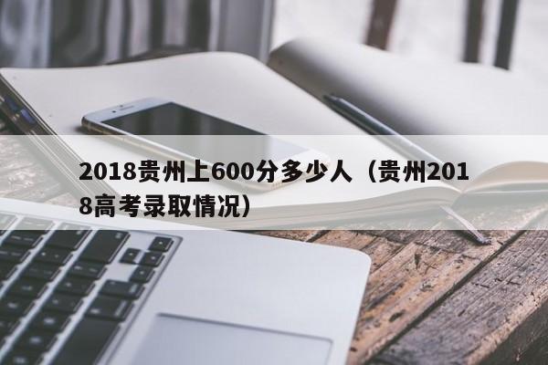2018贵州上600分多少人(贵州2018高考录取情况)