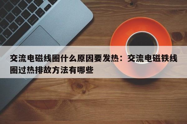 交流电磁线圈什么原因要发热:交流电磁铁线圈过热排故方法有哪些