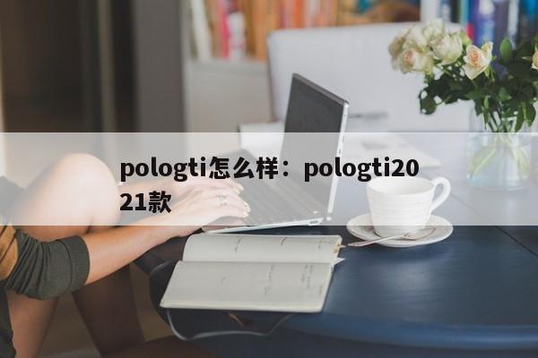 pologti怎么样:pologti2021款