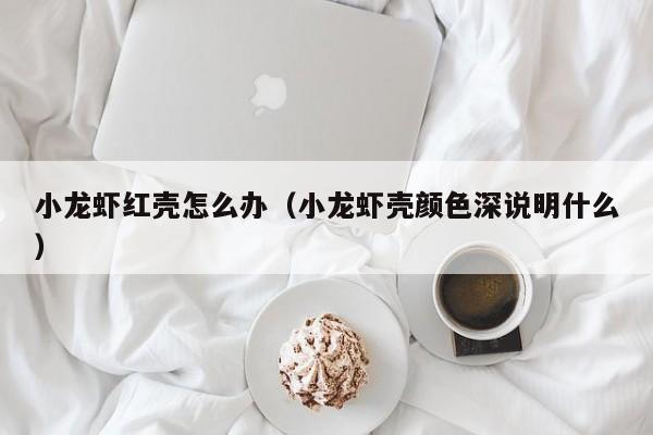 小龙虾红壳怎么办（小龙虾壳颜色深说明什么）