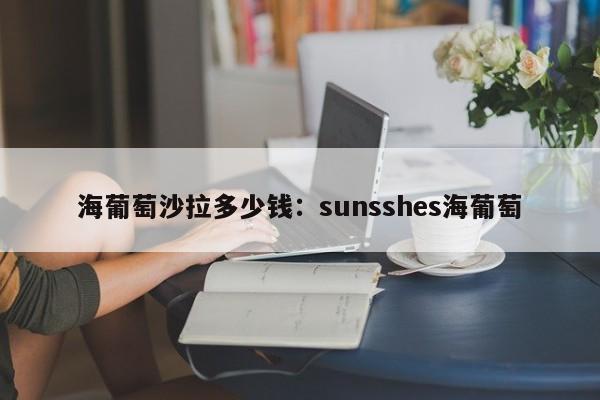 海葡萄沙拉多少钱:sunsshes海葡萄