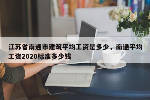江苏省南通市建筑平均工资是多少,南通平均工资2020标准多少钱