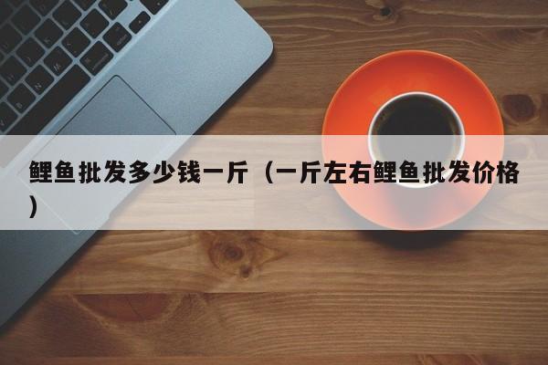 鲤鱼批发多少钱一斤（一斤左右鲤鱼批发价格）