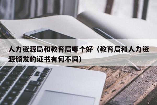 人力资源局和教育局哪个好(教育局和人力资源颁发的证书有何不同)