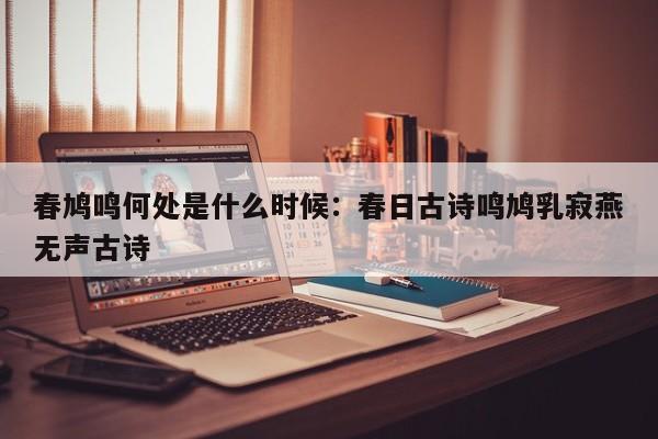 春鸠鸣何处是什么时候：春日古诗鸣鸠乳寂燕无声古诗