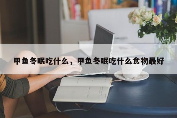 甲鱼冬眠吃什么，甲鱼冬眠吃什么食物最好
