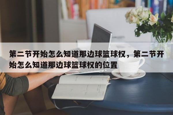 第二节开始怎么知道那边球篮球权，第二节开始怎么知道那边球篮球权的位置