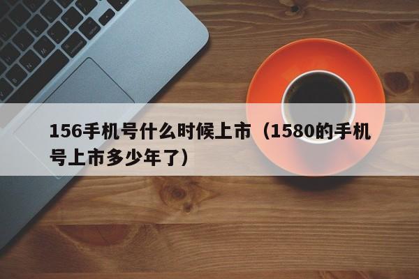 156手机号什么时候上市（1580的手机号上市多少年了）