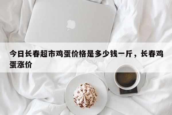 今日长春超市鸡蛋价格是多少钱一斤，长春鸡蛋涨价