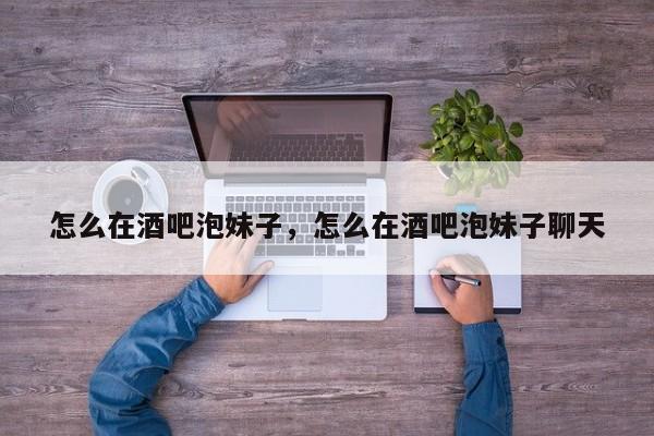 怎么在酒吧泡妹子，怎么在酒吧泡妹子聊天
